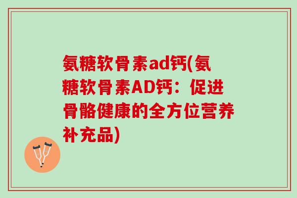 氨糖软骨素ad钙(氨糖软骨素AD钙：促进骨骼健康的全方位营养补充品)