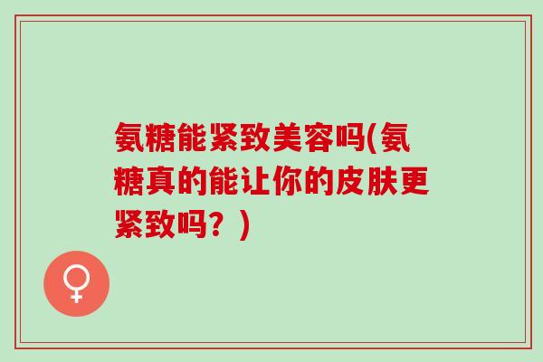 氨糖能紧致美容吗(氨糖真的能让你的皮肤更紧致吗？)