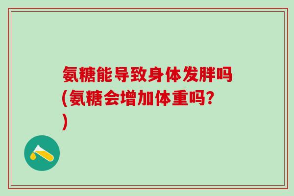 氨糖能导致身体发胖吗(氨糖会增加体重吗？)