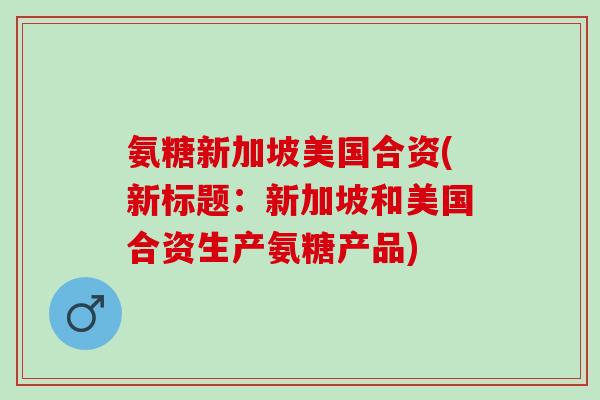 氨糖新加坡美国合资(新标题：新加坡和美国合资生产氨糖产品)