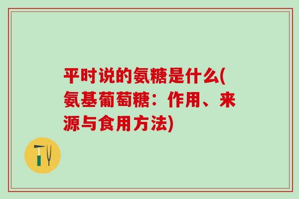 平时说的氨糖是什么(氨基葡萄糖：作用、来源与食用方法)