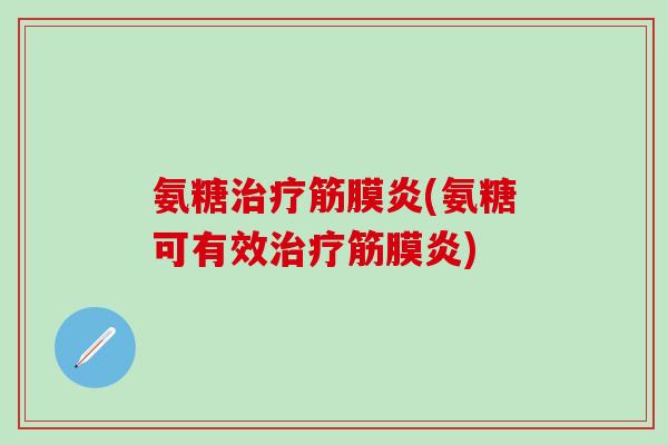 氨糖治疗筋膜炎(氨糖可有效治疗筋膜炎)