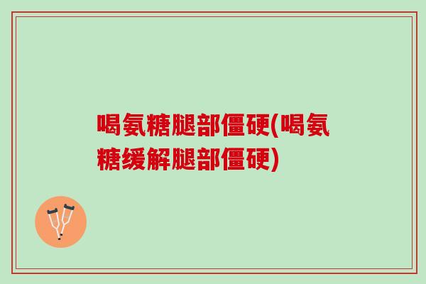 喝氨糖腿部僵硬(喝氨糖缓解腿部僵硬)