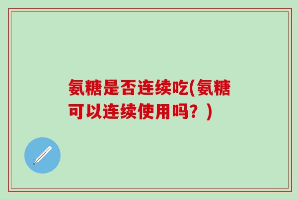 氨糖是否连续吃(氨糖可以连续使用吗?) 氨糖是否连续吃(氨糖可以连续使用吗?)