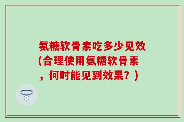 氨糖软骨素吃多少见效(合理使用氨糖软骨素，何时能见到效果？)