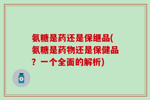 氨糖是药还是保继品(氨糖是药物还是保健品？一个全面的解析)
