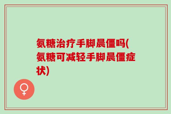 氨糖治疗手脚晨僵吗(氨糖可减轻手脚晨僵症状)