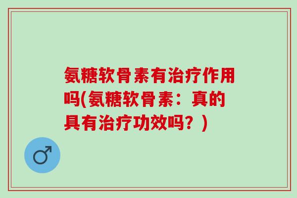 氨糖软骨素有治疗作用吗(氨糖软骨素：真的具有治疗功效吗？)
