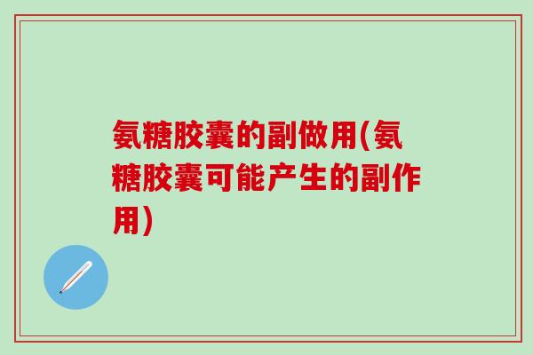 氨糖胶囊的副做用(氨糖胶囊可能产生的副作用)