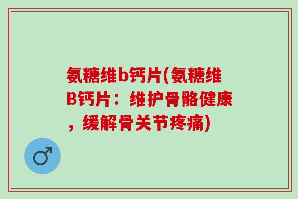 氨糖维b钙片(氨糖维B钙片：维护骨骼健康，缓解骨关节)