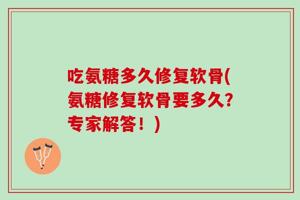 吃氨糖多久修复软骨(氨糖修复软骨要多久？专家解答！)