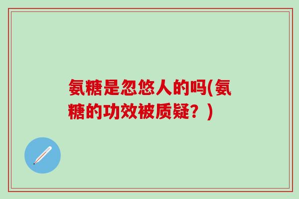 氨糖是忽悠人的吗(氨糖的功效被质疑？)