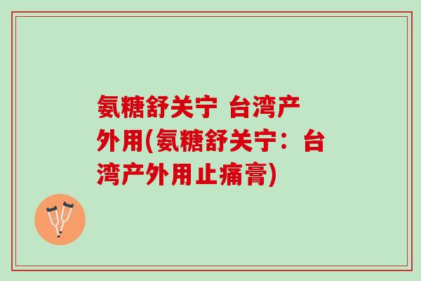 氨糖舒关宁 台湾产 外用(氨糖舒关宁：台湾产外用止痛膏)