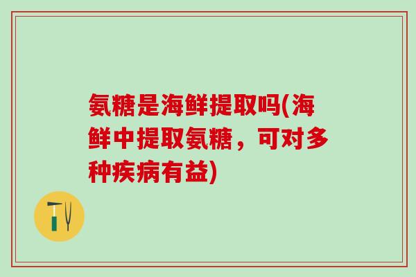 氨糖是海鲜提取吗(海鲜中提取氨糖,可对多种有益) 氨糖是海鲜提取吗(海鲜中提取氨糖,可对多种有益)