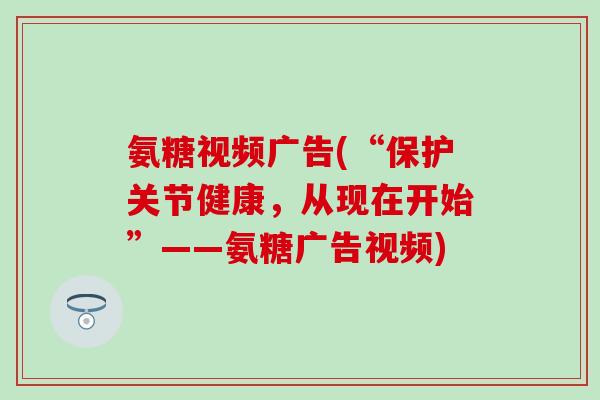 氨糖视频广告(“保护关节健康，从现在开始”——氨糖广告视频)