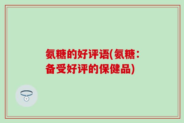 氨糖的好评语(氨糖：备受好评的保健品)