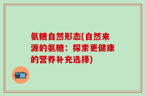氨糖自然形态(自然来源的氨糖：探索更健康的营养补充选择)
