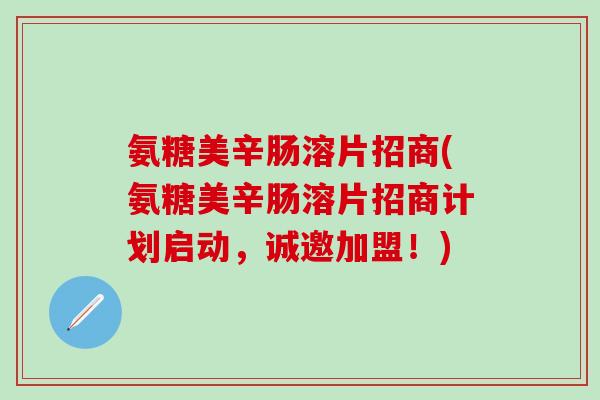 氨糖美辛肠溶片招商(氨糖美辛肠溶片招商计划启动，诚邀加盟！)