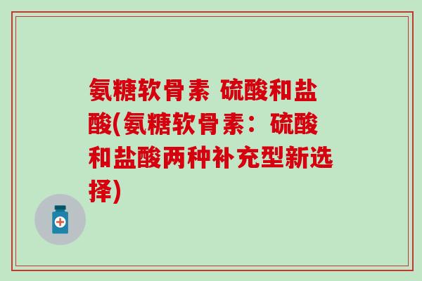 氨糖软骨素 硫酸和盐酸(氨糖软骨素：硫酸和盐酸两种补充型新选择)