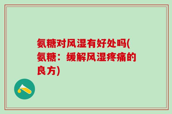氨糖对风湿有好处吗(氨糖：缓解风湿疼痛的良方)