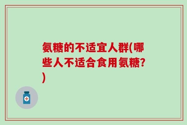 氨糖的不适宜人群(哪些人不适合食用氨糖？)