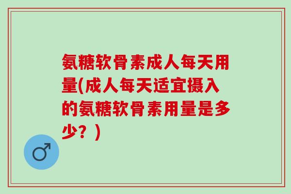 氨糖软骨素成人每天用量(成人每天适宜摄入的氨糖软骨素用量是多少？)