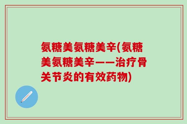 氨糖美氨糖美辛(氨糖美氨糖美辛——治疗骨关节炎的有效药物)