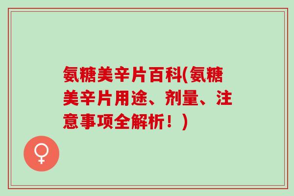 氨糖美辛片百科(氨糖美辛片用途、剂量、注意事项全解析！)