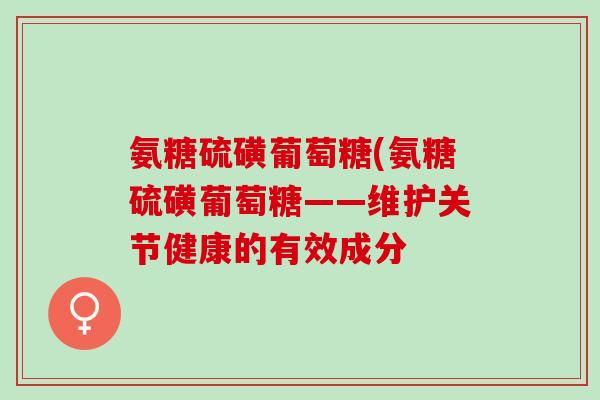 氨糖硫磺葡萄糖(氨糖硫磺葡萄糖——维护关节健康的有效成分