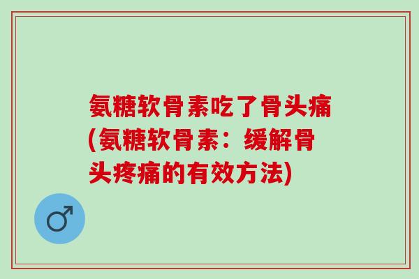 氨糖软骨素吃了骨头痛(氨糖软骨素：缓解骨头的有效方法)