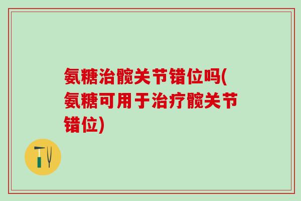 氨糖治髋关节错位吗(氨糖可用于治疗髋关节错位)