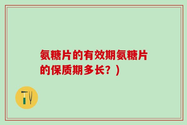 氨糖片的有效期氨糖片的保质期多长？)