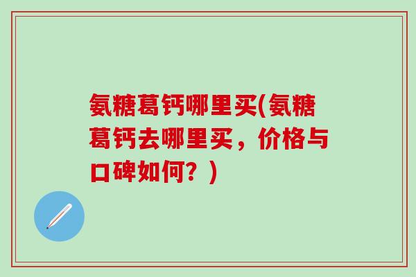氨糖葛钙哪里买(氨糖葛钙去哪里买，价格与口碑如何？)