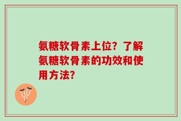 氨糖软骨素上位？了解氨糖软骨素的功效和使用方法？