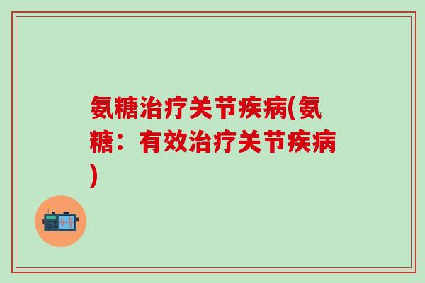 氨糖治疗关节疾病(氨糖：有效治疗关节疾病)