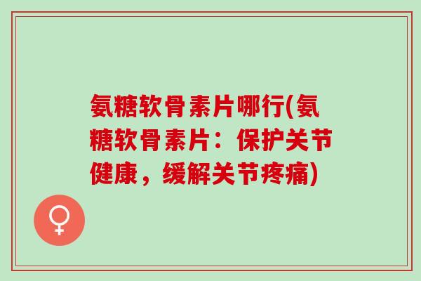 氨糖软骨素片哪行(氨糖软骨素片：保护关节健康，缓解关节疼痛)