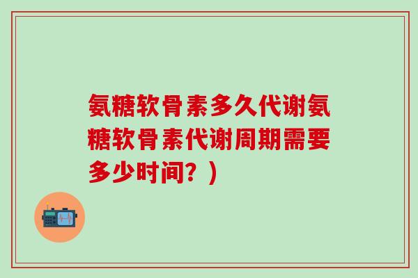 氨糖软骨素多久代谢氨糖软骨素代谢周期需要多少时间？)