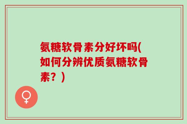 氨糖软骨素分好坏吗(如何分辨优质氨糖软骨素？)
