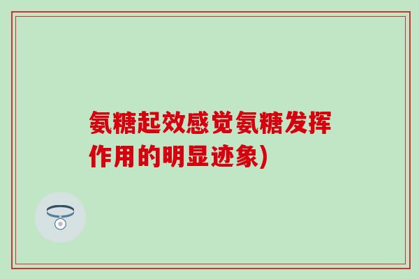 氨糖起效感觉氨糖发挥作用的明显迹象)