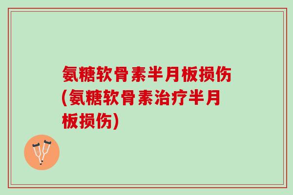 氨糖软骨素半月板损伤(氨糖软骨素治疗半月板损伤)
