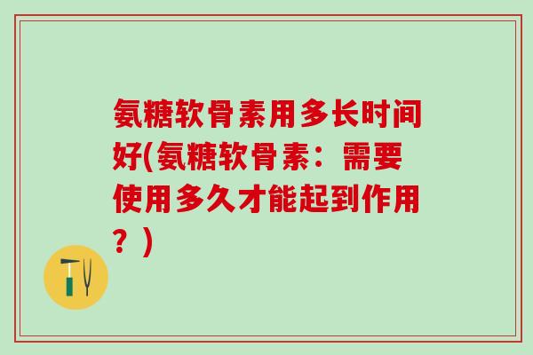 氨糖软骨素用多长时间好(氨糖软骨素：需要使用多久才能起到作用？)