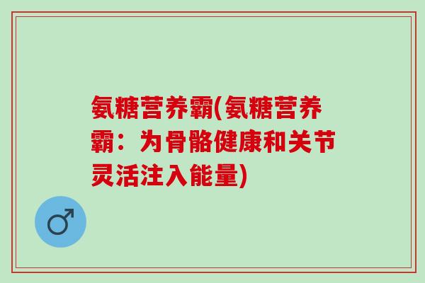 氨糖营养霸(氨糖营养霸：为骨骼健康和关节灵活注入能量)