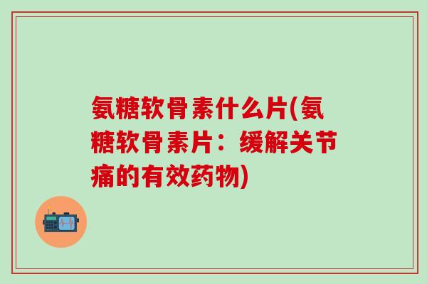 氨糖软骨素什么片(氨糖软骨素片：缓解关节痛的有效药物)