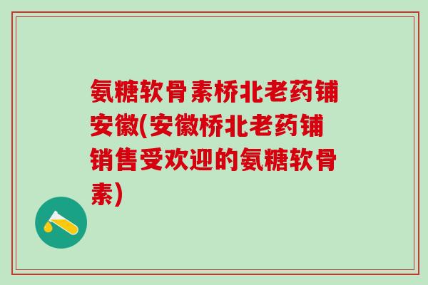 氨糖软骨素桥北老药铺安徽(安徽桥北老药铺销售受欢迎的氨糖软骨素)