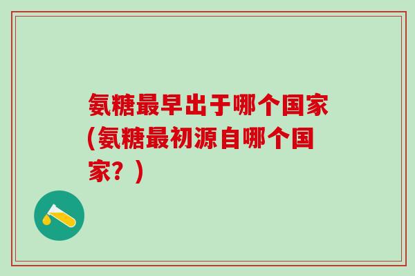 氨糖最早出于哪个国家(氨糖最初源自哪个国家？)