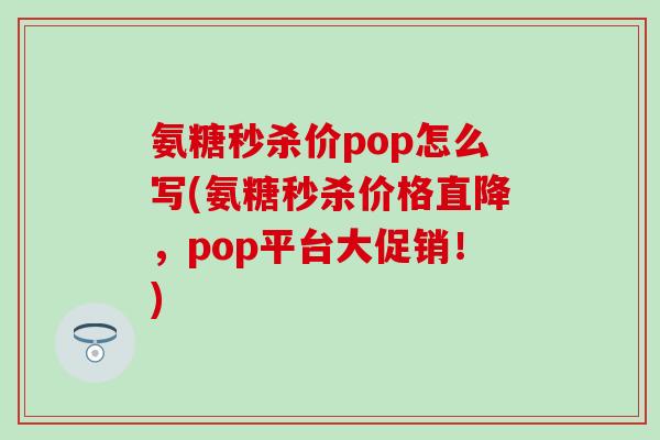 氨糖秒杀价pop怎么写(氨糖秒杀价格直降，pop平台大促销！)