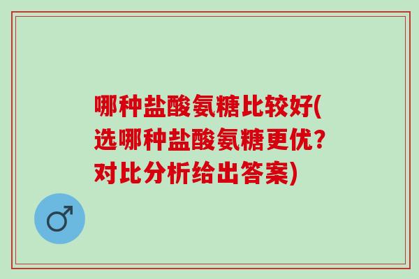 哪种盐酸氨糖比较好(选哪种盐酸氨糖更优？对比分析给出答案)