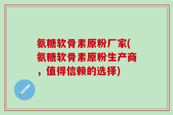 氨糖软骨素原粉厂家(氨糖软骨素原粉生产商，值得信赖的选择)