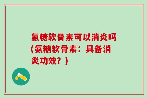 氨糖软骨素可以消炎吗(氨糖软骨素：具备消炎功效？)