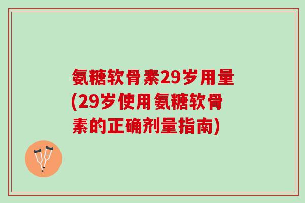 氨糖软骨素29岁用量(29岁使用氨糖软骨素的正确剂量指南)
